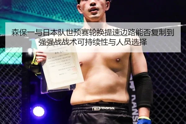 森保一与日本队世预赛轮换提速边路能否复制到强强战战术可持续性与人员选择