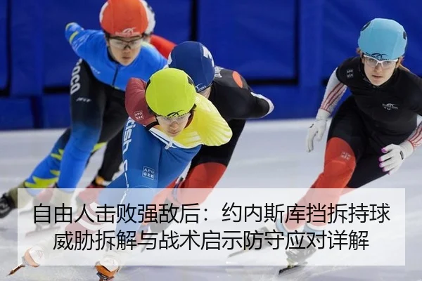 自由人击败强敌后：约内斯库挡拆持球威胁拆解与战术启示防守应对详解
